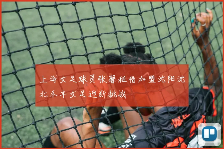 上海女足球员张馨租借加盟沈阳沈北禾丰女足迎新挑战