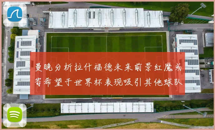 曼晚分析拉什福德未来前景红魔或寄希望于世界杯表现吸引其他球队
